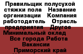 Правильщик полусухой стяжки пола › Название организации ­ Компания-работодатель › Отрасль предприятия ­ Другое › Минимальный оклад ­ 1 - Все города Работа » Вакансии   . Приморский край,Уссурийский г. о. 